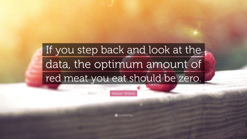 Walter Willett Quote: “If you step back and look at the data, the optimum amount of red meat you eat should be zero.”