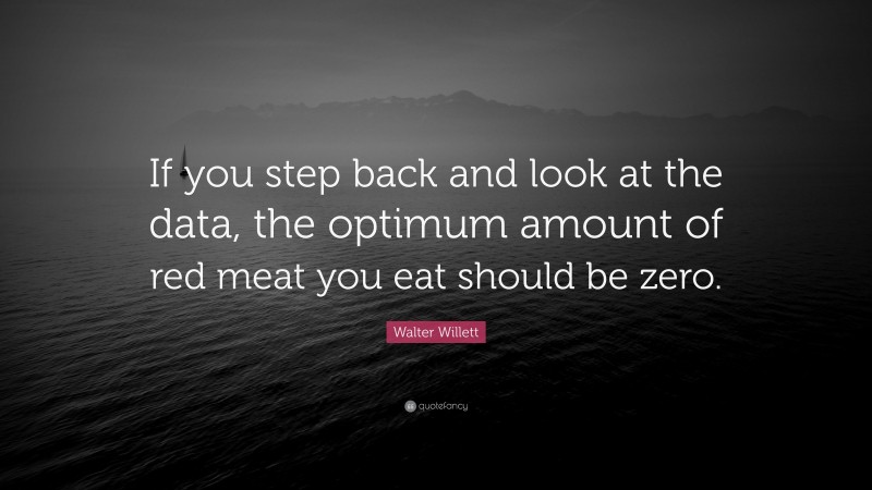Walter Willett Quote: “If you step back and look at the data, the optimum amount of red meat you eat should be zero.”
