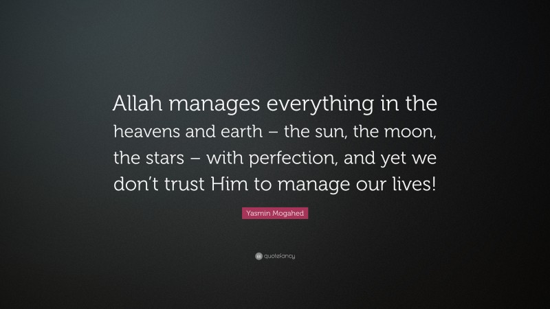 Yasmin Mogahed Quote: “Allah manages everything in the heavens and earth – the sun, the moon, the stars – with perfection, and yet we don’t trust Him to manage our lives!”