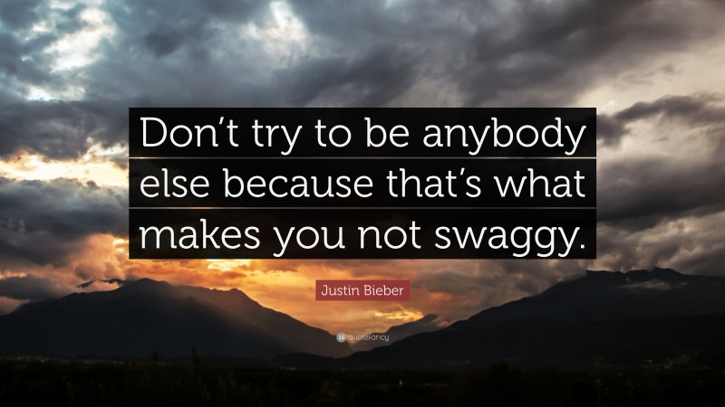 Justin Bieber Quote: “Don’t try to be anybody else because that’s what makes you not swaggy.”