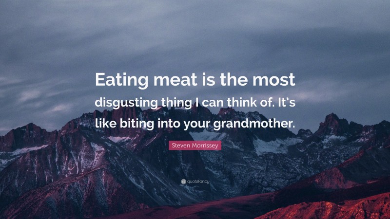 Steven Morrissey Quote: “Eating meat is the most disgusting thing I can think of. It’s like biting into your grandmother.”