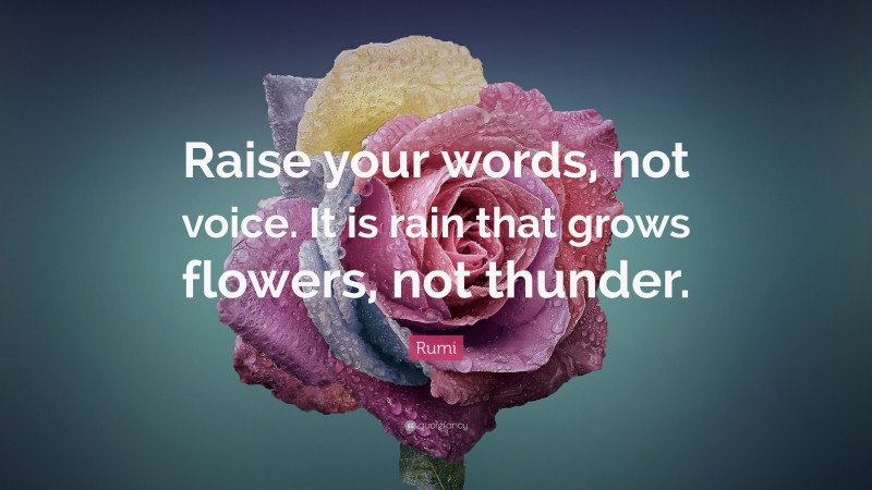 Rumi Quote: “Raise your words, not voice. It is rain that grows flowers ...