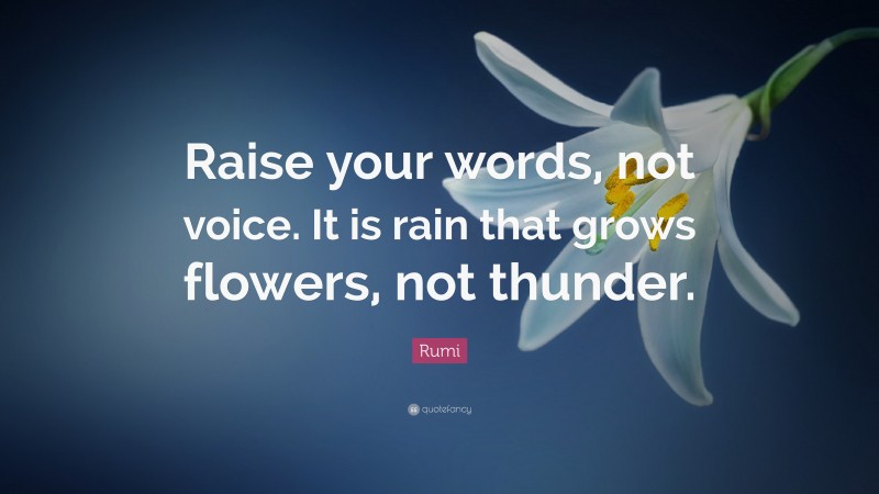 Rumi Quote: “Raise your words, not voice. It is rain that grows flowers, not thunder.”