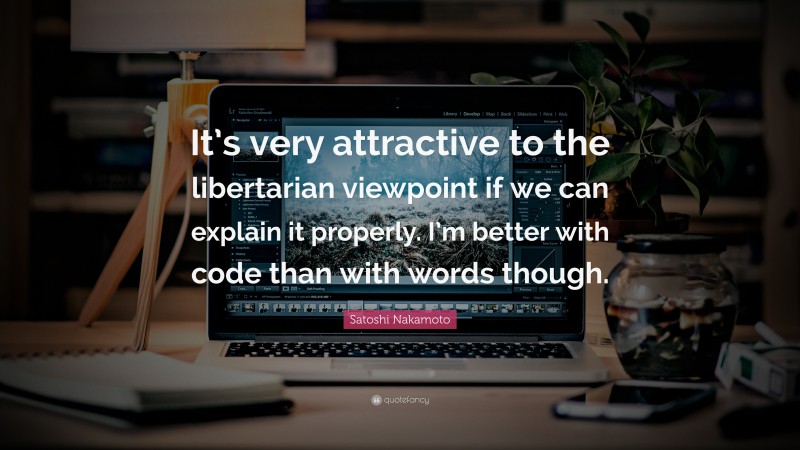 Satoshi Nakamoto Quote: “It’s very attractive to the libertarian viewpoint if we can explain it properly. I’m better with code than with words though.”