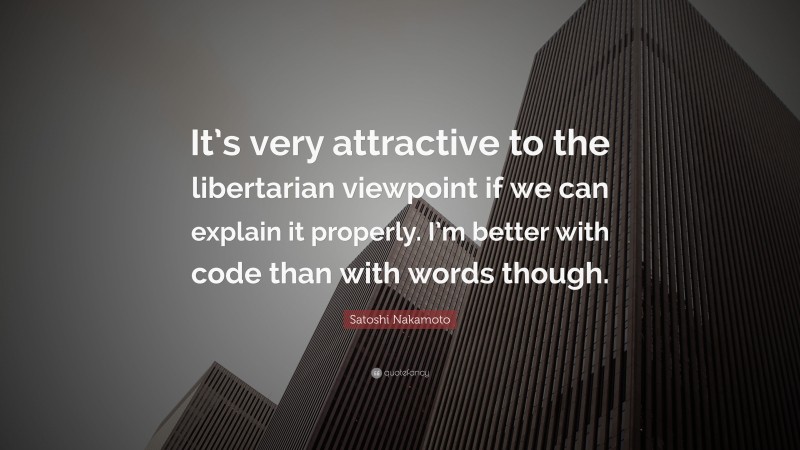 Satoshi Nakamoto Quote: “It’s very attractive to the libertarian viewpoint if we can explain it properly. I’m better with code than with words though.”