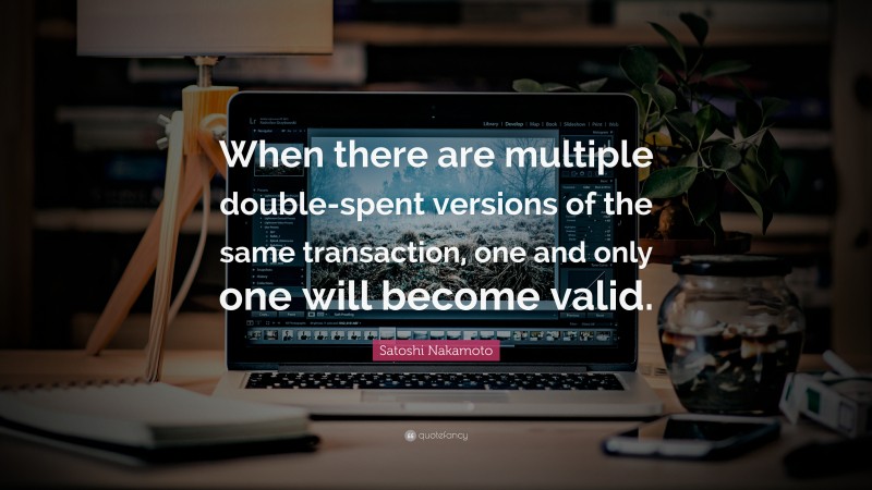 Satoshi Nakamoto Quote: “When there are multiple double-spent versions of the same transaction, one and only one will become valid.”