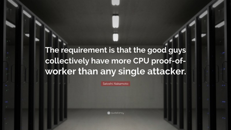 Satoshi Nakamoto Quote: “The requirement is that the good guys collectively have more CPU proof-of-worker than any single attacker.”
