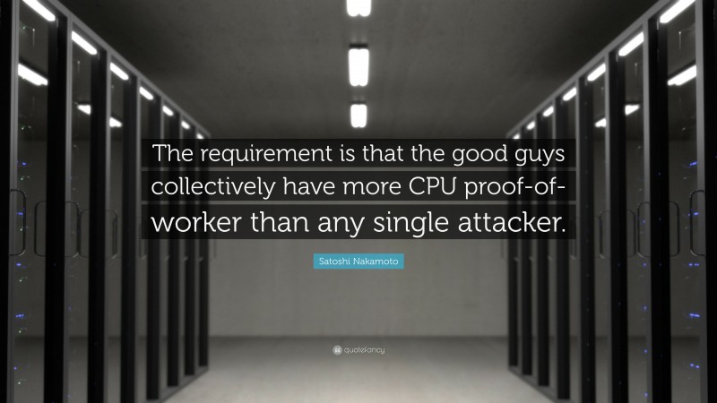 Satoshi Nakamoto Quote: “The requirement is that the good guys collectively have more CPU proof-of-worker than any single attacker.”