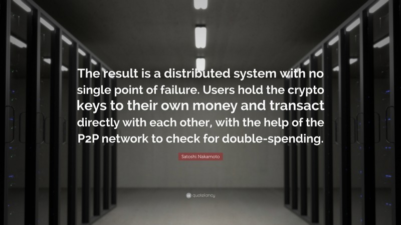 Satoshi Nakamoto Quote: “The result is a distributed system with no single point of failure. Users hold the crypto keys to their own money and transact directly with each other, with the help of the P2P network to check for double-spending.”
