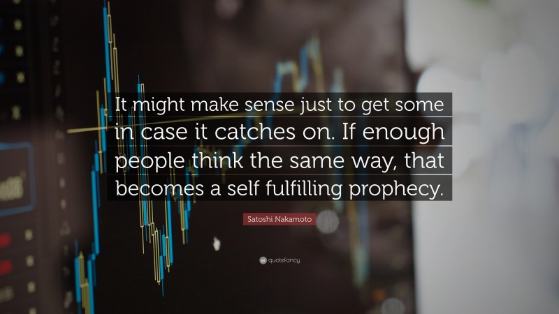 Satoshi Nakamoto Quote: “It might make sense just to get some in case it catches on. If enough people think the same way, that becomes a self fulfilling prophecy.”