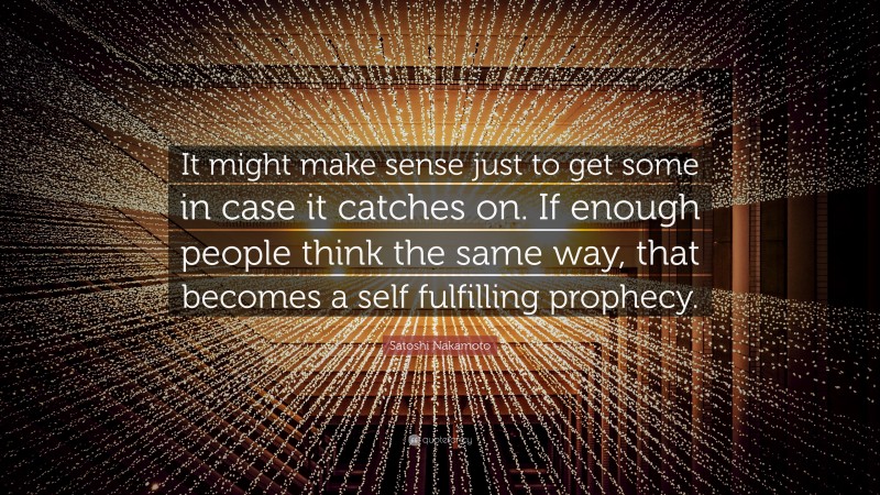 Satoshi Nakamoto Quote: “It might make sense just to get some in case it catches on. If enough people think the same way, that becomes a self fulfilling prophecy.”