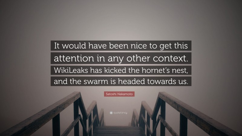 Satoshi Nakamoto Quote: “It would have been nice to get this attention in any other context. WikiLeaks has kicked the hornet’s nest, and the swarm is headed towards us.”