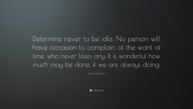 Thomas Jefferson Quote: “Determine never to be idle.  No person will have occasion to complain of the want of time, who never loses any.  It is wonderful how much may be done, if we are always doing.”