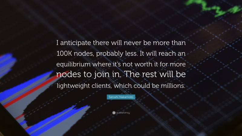 Satoshi Nakamoto Quote: “I anticipate there will never be more than 100K nodes, probably less. It will reach an equilibrium where it’s not worth it for more nodes to join in. The rest will be lightweight clients, which could be millions.”