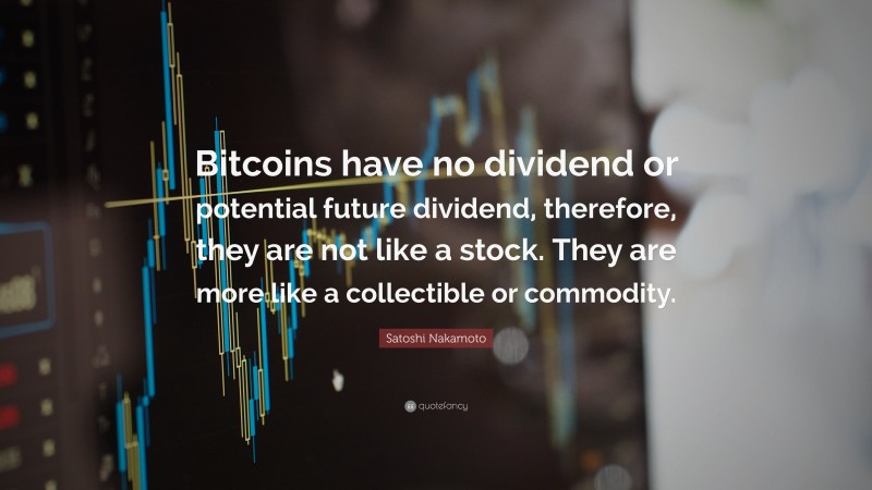 Satoshi Nakamoto Quote: “Bitcoins have no dividend or potential future dividend, therefore, they are not like a stock. They are more like a collectible or commodity.”