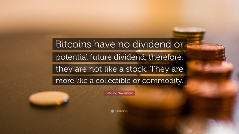 Satoshi Nakamoto Quote: “Bitcoins have no dividend or potential future dividend, therefore, they are not like a stock. They are more like a collectible or commodity.”