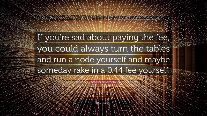 Satoshi Nakamoto Quote: “If you’re sad about paying the fee, you could always turn the tables and run a node yourself and maybe someday rake in a 0.44 fee yourself.”