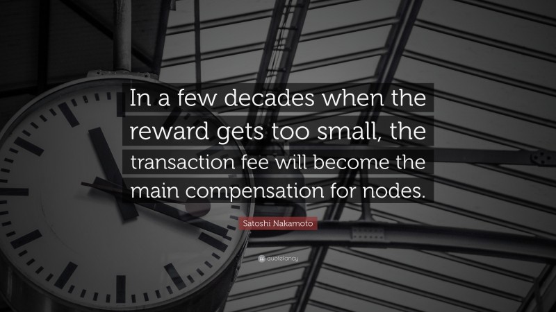 Satoshi Nakamoto Quote: “In a few decades when the reward gets too small, the transaction fee will become the main compensation for nodes.”