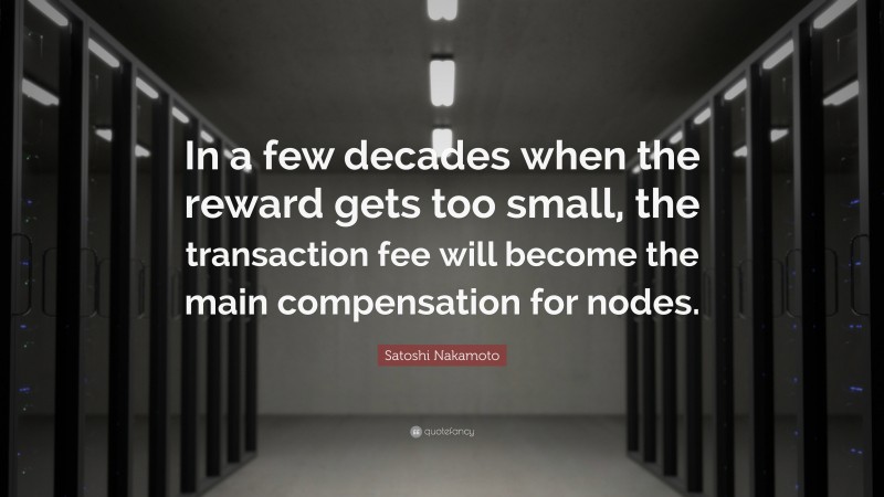 Satoshi Nakamoto Quote: “In a few decades when the reward gets too small, the transaction fee will become the main compensation for nodes.”