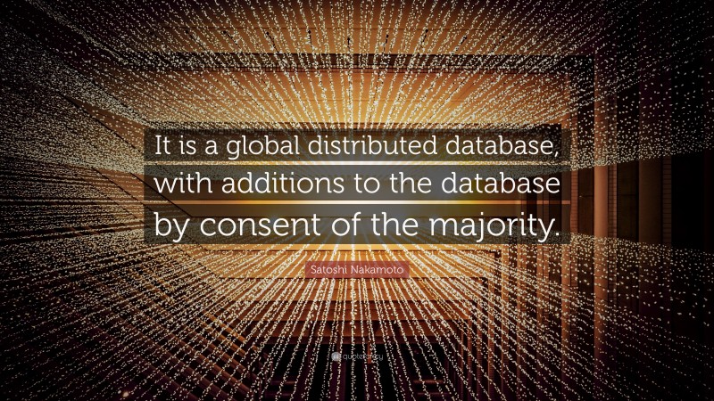 Satoshi Nakamoto Quote: “It is a global distributed database, with additions to the database by consent of the majority.”