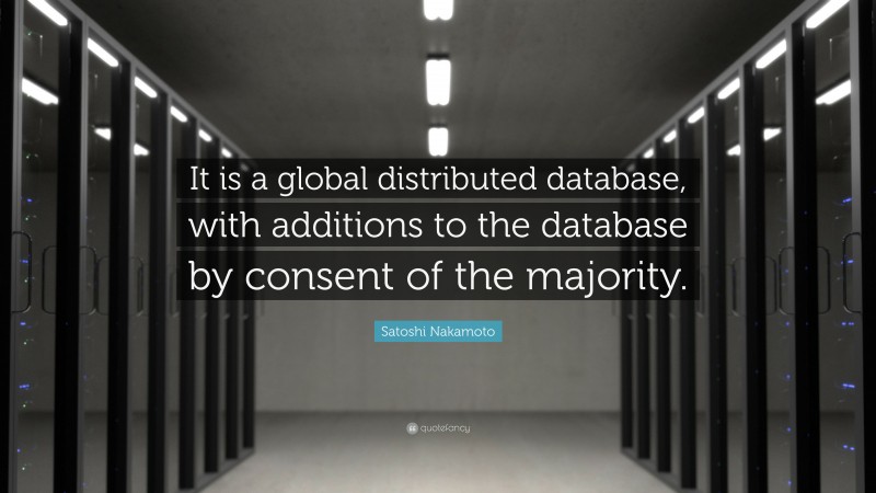 Satoshi Nakamoto Quote: “It is a global distributed database, with additions to the database by consent of the majority.”