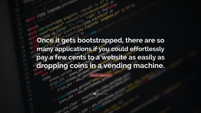 Satoshi Nakamoto Quote: “Once it gets bootstrapped, there are so many applications if you could effortlessly pay a few cents to a website as easily as dropping coins in a vending machine.”