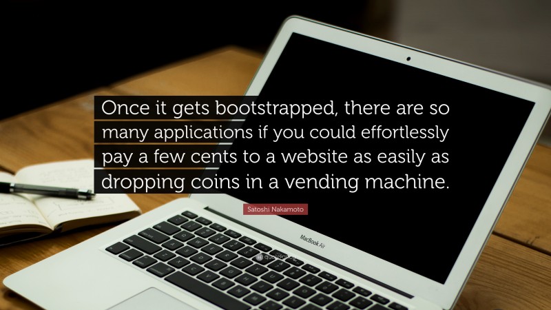 Satoshi Nakamoto Quote: “Once it gets bootstrapped, there are so many applications if you could effortlessly pay a few cents to a website as easily as dropping coins in a vending machine.”
