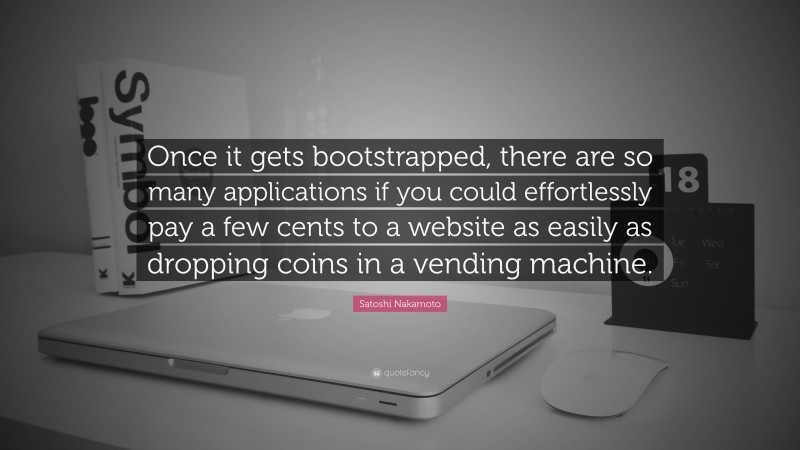 Satoshi Nakamoto Quote: “Once it gets bootstrapped, there are so many applications if you could effortlessly pay a few cents to a website as easily as dropping coins in a vending machine.”