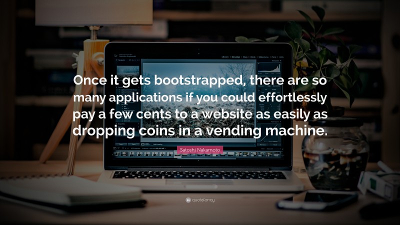 Satoshi Nakamoto Quote: “Once it gets bootstrapped, there are so many applications if you could effortlessly pay a few cents to a website as easily as dropping coins in a vending machine.”