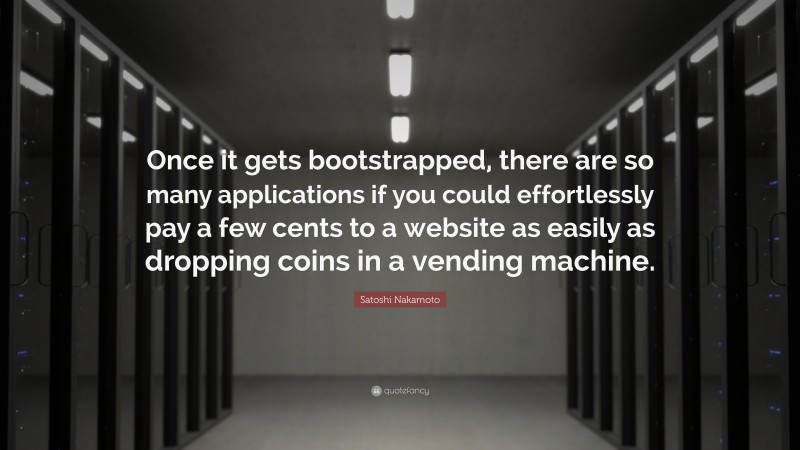 Satoshi Nakamoto Quote: “Once it gets bootstrapped, there are so many applications if you could effortlessly pay a few cents to a website as easily as dropping coins in a vending machine.”