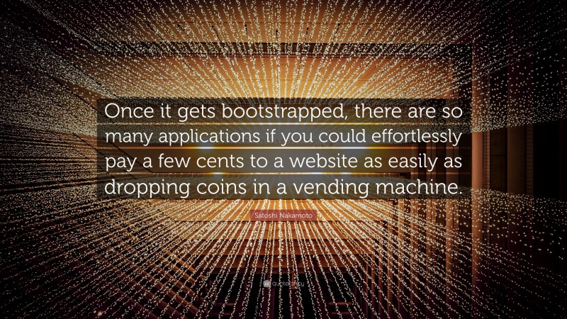 Satoshi Nakamoto Quote: “Once it gets bootstrapped, there are so many applications if you could effortlessly pay a few cents to a website as easily as dropping coins in a vending machine.”
