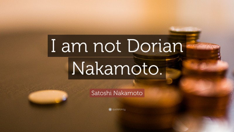 Satoshi Nakamoto Quote: “I am not Dorian Nakamoto.”