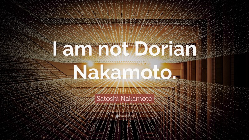 Satoshi Nakamoto Quote: “I am not Dorian Nakamoto.”