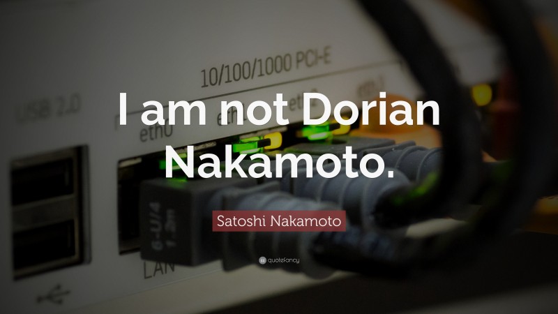 Satoshi Nakamoto Quote: “I am not Dorian Nakamoto.”