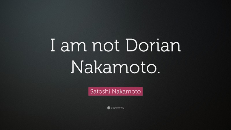 Satoshi Nakamoto Quote: “I am not Dorian Nakamoto.”