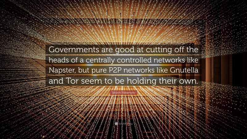 Satoshi Nakamoto Quote: “Governments are good at cutting off the heads of a centrally controlled networks like Napster, but pure P2P networks like Gnutella and Tor seem to be holding their own.”