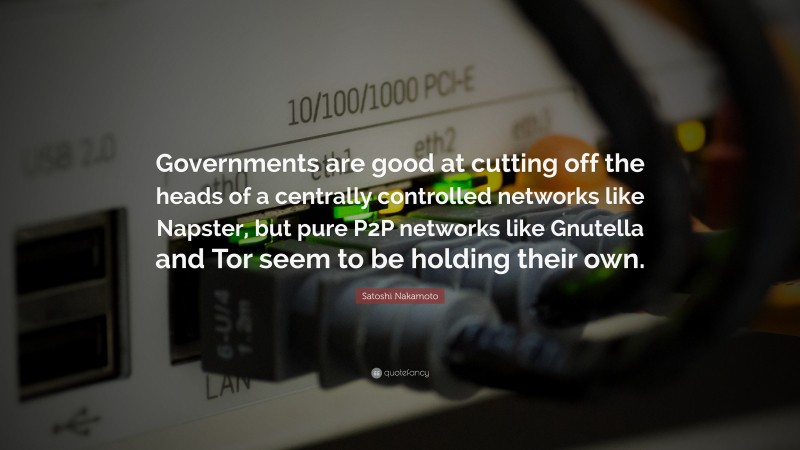 Satoshi Nakamoto Quote: “Governments are good at cutting off the heads of a centrally controlled networks like Napster, but pure P2P networks like Gnutella and Tor seem to be holding their own.”