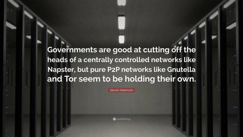 Satoshi Nakamoto Quote: “Governments are good at cutting off the heads of a centrally controlled networks like Napster, but pure P2P networks like Gnutella and Tor seem to be holding their own.”