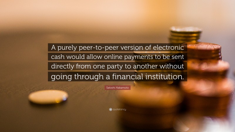 Satoshi Nakamoto Quote: “A purely peer-to-peer version of electronic cash would allow online payments to be sent directly from one party to another without going through a financial institution.”