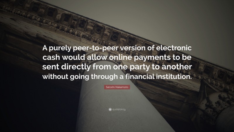 Satoshi Nakamoto Quote: “A purely peer-to-peer version of electronic cash would allow online payments to be sent directly from one party to another without going through a financial institution.”