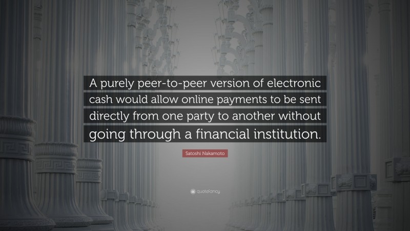 Satoshi Nakamoto Quote: “A purely peer-to-peer version of electronic cash would allow online payments to be sent directly from one party to another without going through a financial institution.”
