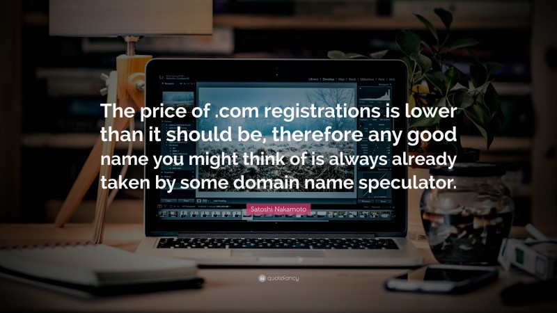 Satoshi Nakamoto Quote: “The price of .com registrations is lower than it should be, therefore any good name you might think of is always already taken by some domain name speculator.”