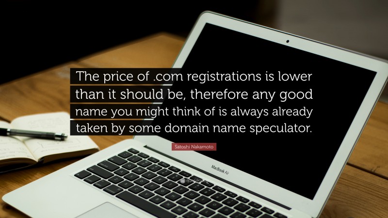 Satoshi Nakamoto Quote: “The price of .com registrations is lower than it should be, therefore any good name you might think of is always already taken by some domain name speculator.”