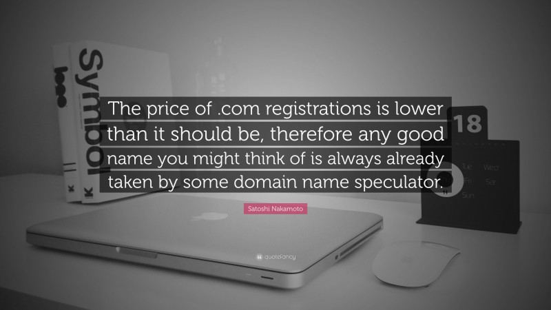 Satoshi Nakamoto Quote: “The price of .com registrations is lower than it should be, therefore any good name you might think of is always already taken by some domain name speculator.”