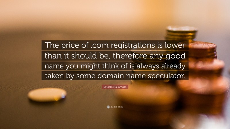 Satoshi Nakamoto Quote: “The price of .com registrations is lower than it should be, therefore any good name you might think of is always already taken by some domain name speculator.”