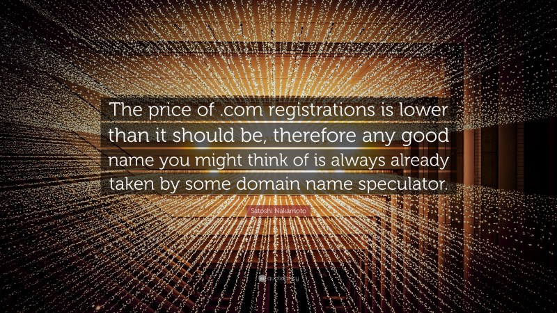 Satoshi Nakamoto Quote: “The price of .com registrations is lower than it should be, therefore any good name you might think of is always already taken by some domain name speculator.”