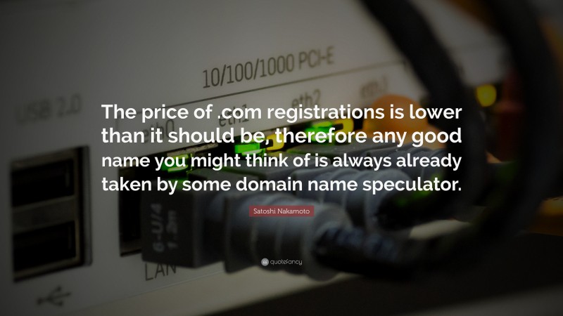 Satoshi Nakamoto Quote: “The price of .com registrations is lower than it should be, therefore any good name you might think of is always already taken by some domain name speculator.”