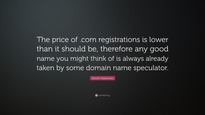 Satoshi Nakamoto Quote: “The price of .com registrations is lower than it should be, therefore any good name you might think of is always already taken by some domain name speculator.”