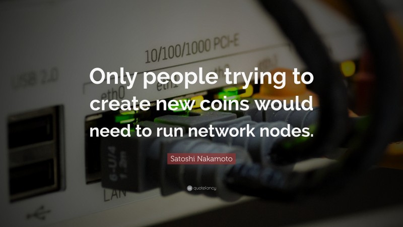 Satoshi Nakamoto Quote: “Only people trying to create new coins would need to run network nodes.”