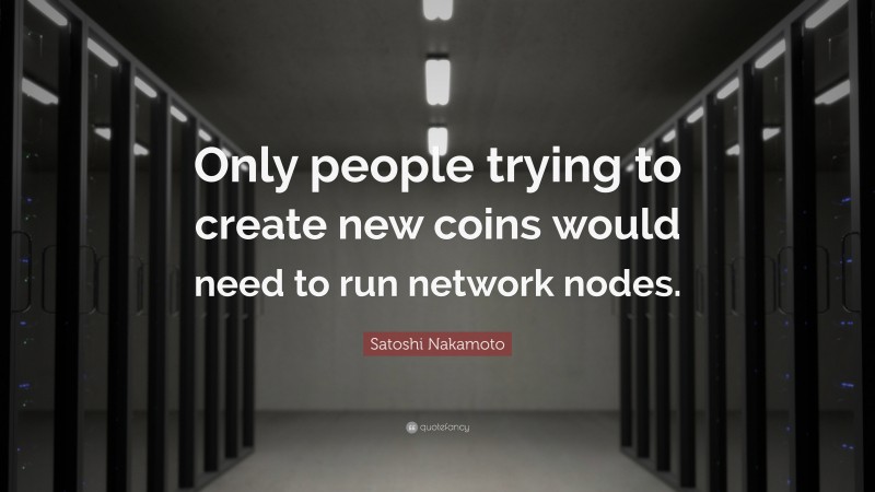 Satoshi Nakamoto Quote: “Only people trying to create new coins would need to run network nodes.”